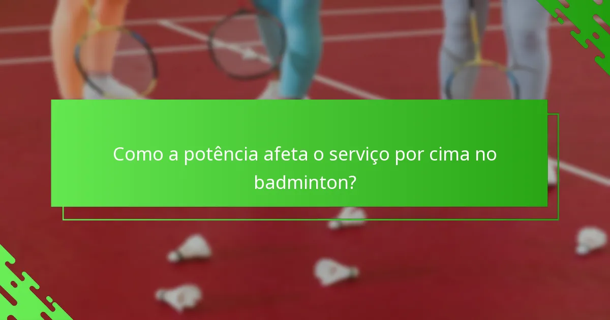 Como a potência afeta o serviço por cima no badminton?