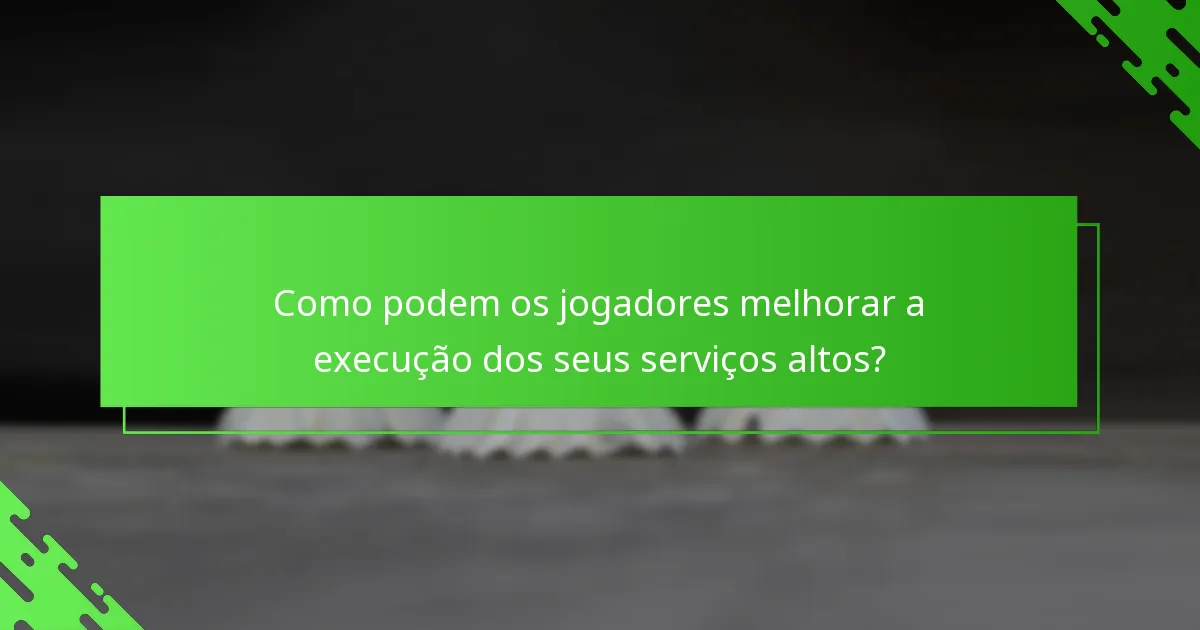 Como podem os jogadores melhorar a execução dos seus serviços altos?