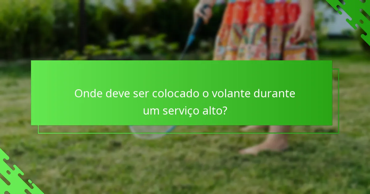 Onde deve ser colocado o volante durante um serviço alto?