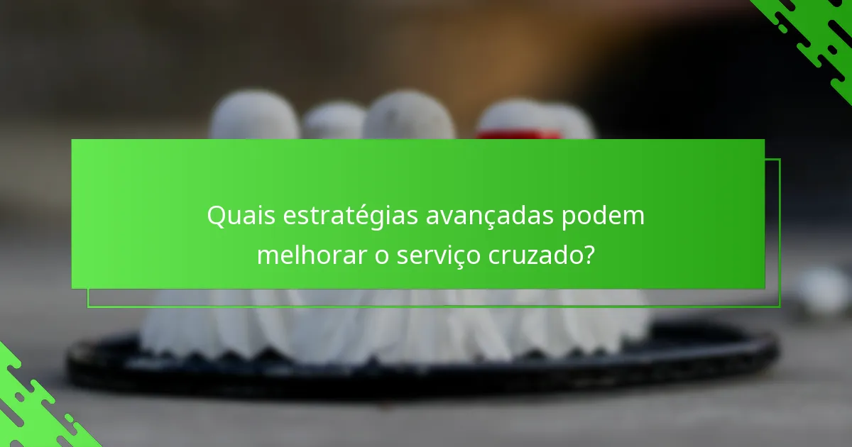Quais estratégias avançadas podem melhorar o serviço cruzado?
