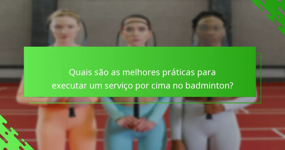 Quais são as melhores práticas para executar um serviço por cima no badminton?