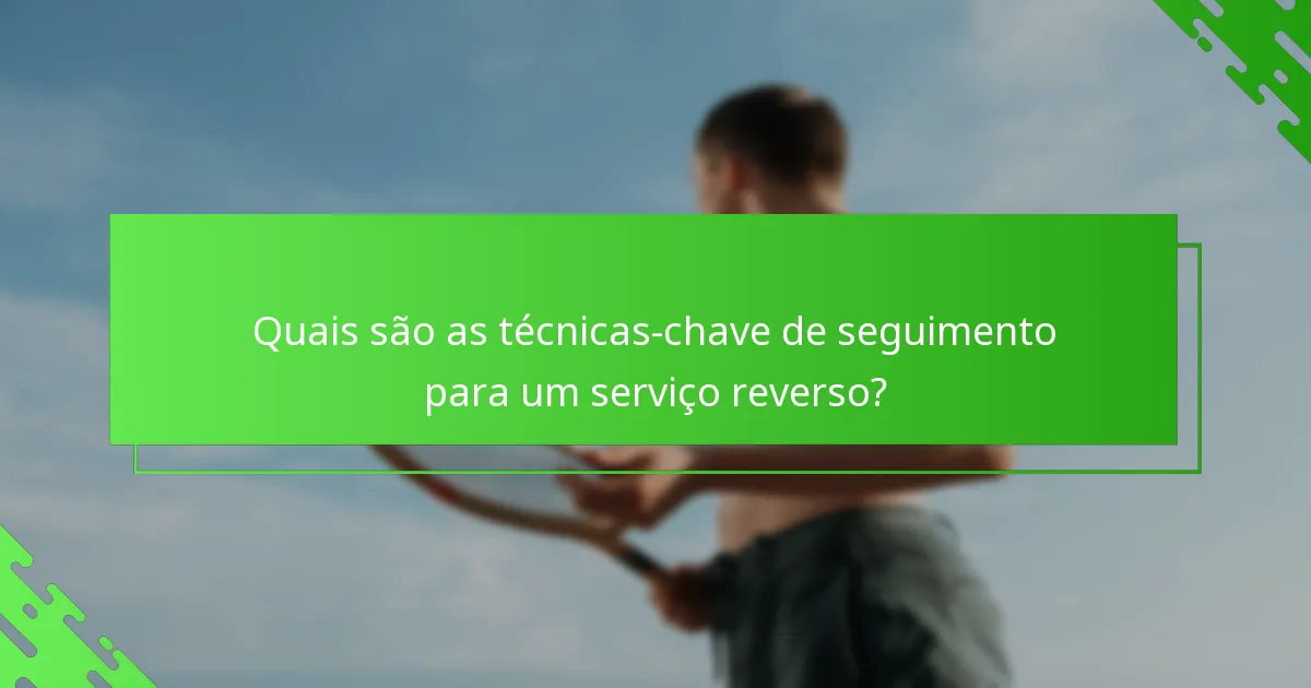 Quais são as técnicas-chave de seguimento para um serviço reverso?