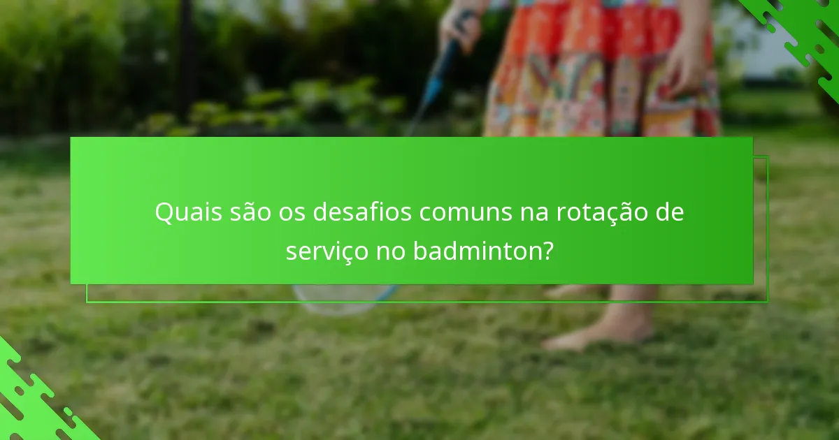 Quais são os desafios comuns na rotação de serviço no badminton?