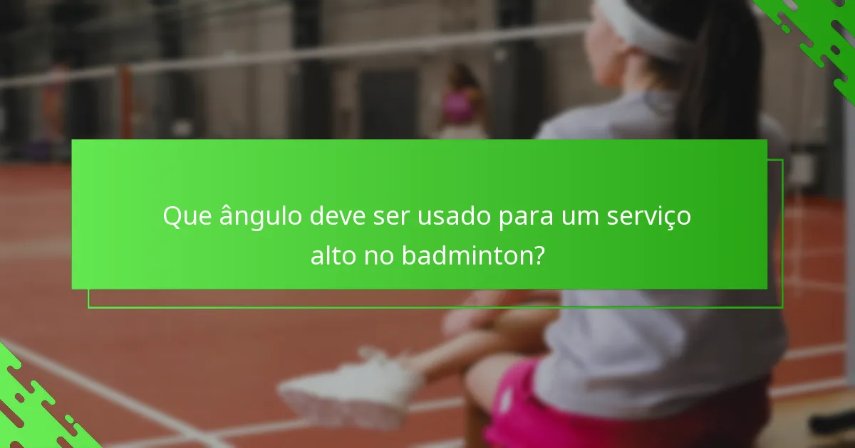 Que ângulo deve ser usado para um serviço alto no badminton?